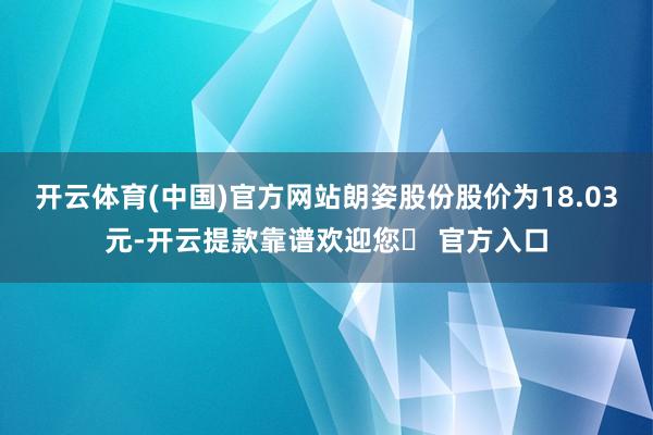 开云体育(中国)官方网站朗姿股份股价为18.03元-开云提款靠谱欢迎您✅ 官方入口