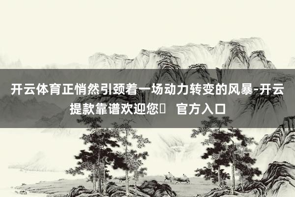 开云体育正悄然引颈着一场动力转变的风暴-开云提款靠谱欢迎您✅ 官方入口