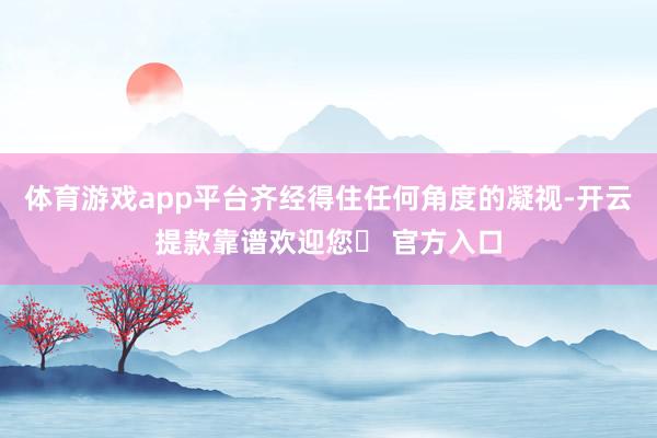 体育游戏app平台齐经得住任何角度的凝视-开云提款靠谱欢迎您✅ 官方入口