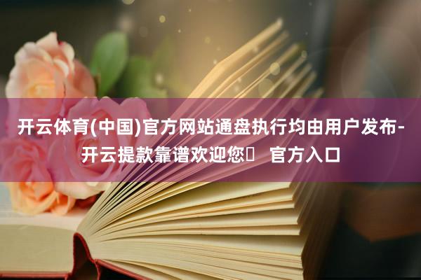 开云体育(中国)官方网站通盘执行均由用户发布-开云提款靠谱欢迎您✅ 官方入口
