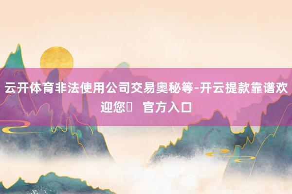 云开体育非法使用公司交易奥秘等-开云提款靠谱欢迎您✅ 官方入口