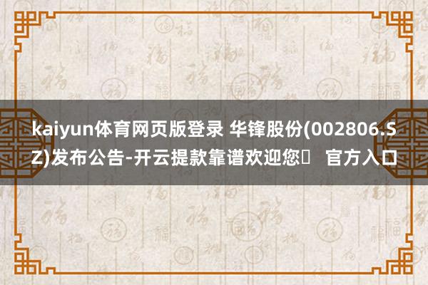 kaiyun体育网页版登录 华锋股份(002806.SZ)发布公告-开云提款靠谱欢迎您✅ 官方入口