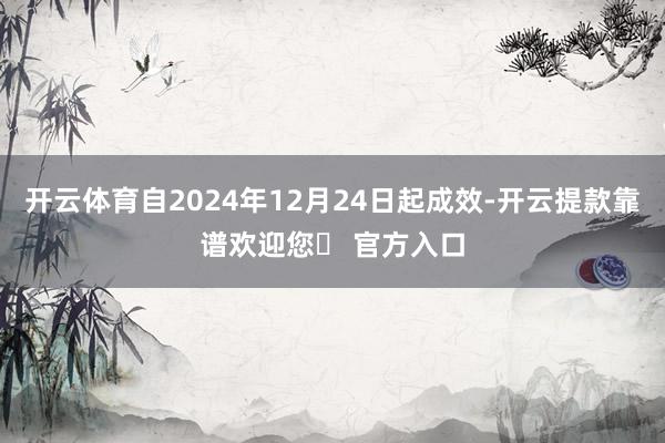 开云体育自2024年12月24日起成效-开云提款靠谱欢迎您✅ 官方入口
