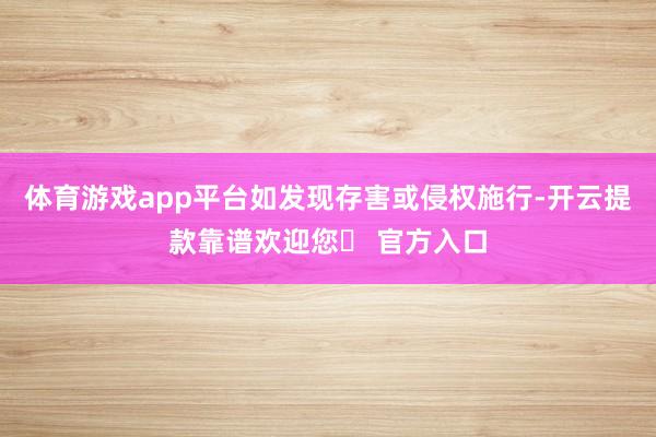 体育游戏app平台如发现存害或侵权施行-开云提款靠谱欢迎您✅ 官方入口