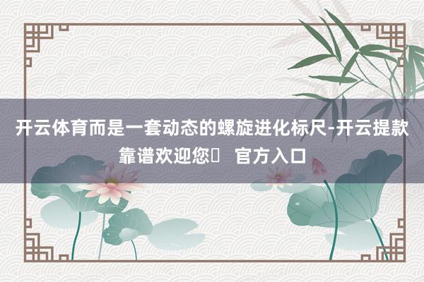 开云体育而是一套动态的螺旋进化标尺-开云提款靠谱欢迎您✅ 官方入口