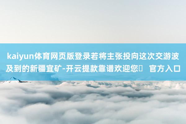 kaiyun体育网页版登录若将主张投向这次交游波及到的新疆宜矿-开云提款靠谱欢迎您✅ 官方入口