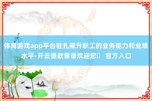 体育游戏app平台驻扎擢升职工的业务能力和业绩水平-开云提款靠谱欢迎您✅ 官方入口