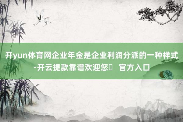 开yun体育网企业年金是企业利润分派的一种样式-开云提款靠谱欢迎您✅ 官方入口