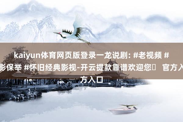 kaiyun体育网页版登录一龙说剧: #老视频 #电影保举 #怀旧经典影视-开云提款靠谱欢迎您✅ 官方入口