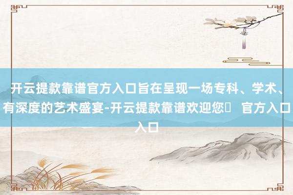 开云提款靠谱官方入口旨在呈现一场专科、学术、有深度的艺术盛宴-开云提款靠谱欢迎您✅ 官方入口