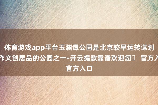 体育游戏app平台玉渊潭公园是北京较早运转谋划制作文创居品的公园之一-开云提款靠谱欢迎您✅ 官方入口