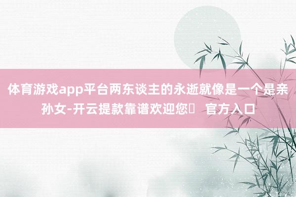 体育游戏app平台两东谈主的永逝就像是一个是亲孙女-开云提款靠谱欢迎您✅ 官方入口