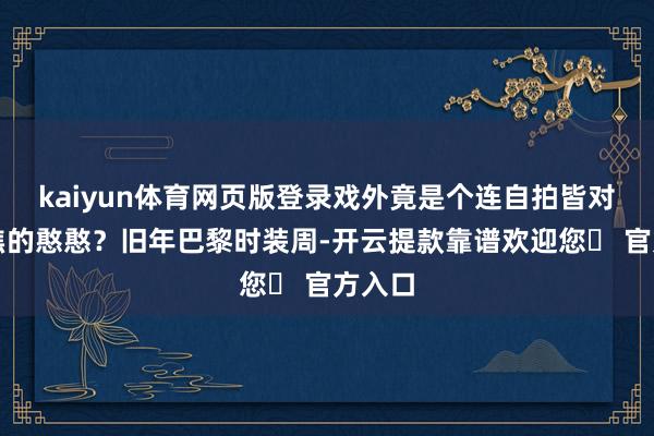 kaiyun体育网页版登录戏外竟是个连自拍皆对不上焦的憨憨？旧年巴黎时装周-开云提款靠谱欢迎您✅ 官方入口