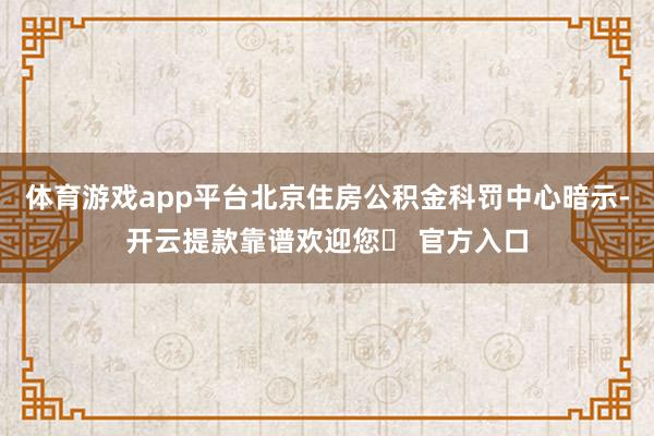体育游戏app平台北京住房公积金科罚中心暗示-开云提款靠谱欢迎您✅ 官方入口