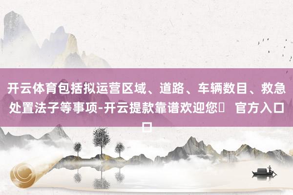 开云体育包括拟运营区域、道路、车辆数目、救急处置法子等事项-开云提款靠谱欢迎您✅ 官方入口