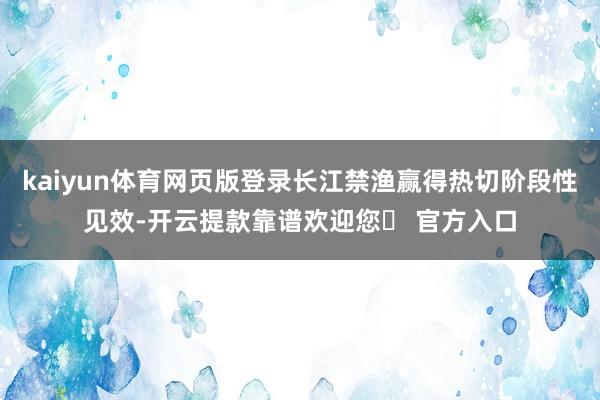 kaiyun体育网页版登录长江禁渔赢得热切阶段性见效-开云提款靠谱欢迎您✅ 官方入口