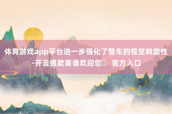 体育游戏app平台进一步强化了整车的视觉斡旋性-开云提款靠谱欢迎您✅ 官方入口