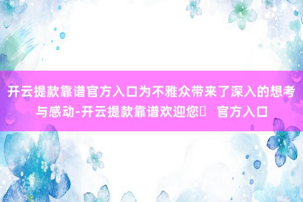 开云提款靠谱官方入口为不雅众带来了深入的想考与感动-开云提款靠谱欢迎您✅ 官方入口