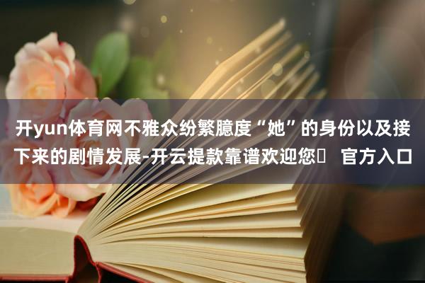 开yun体育网不雅众纷繁臆度“她”的身份以及接下来的剧情发展-开云提款靠谱欢迎您✅ 官方入口