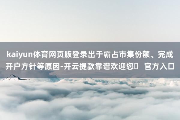 kaiyun体育网页版登录出于霸占市集份额、完成开户方针等原因-开云提款靠谱欢迎您✅ 官方入口
