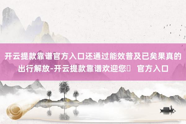 开云提款靠谱官方入口还通过能效普及已矣果真的出行解放-开云提款靠谱欢迎您✅ 官方入口