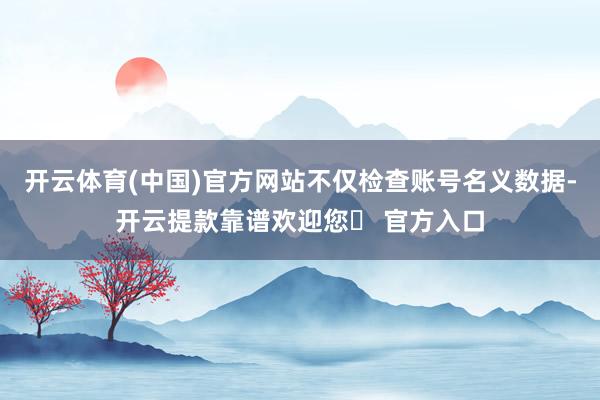 开云体育(中国)官方网站不仅检查账号名义数据-开云提款靠谱欢迎您✅ 官方入口