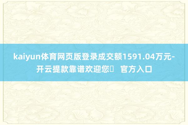 kaiyun体育网页版登录成交额1591.04万元-开云提款靠谱欢迎您✅ 官方入口