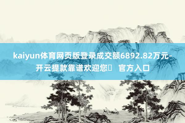 kaiyun体育网页版登录成交额6892.82万元-开云提款靠谱欢迎您✅ 官方入口