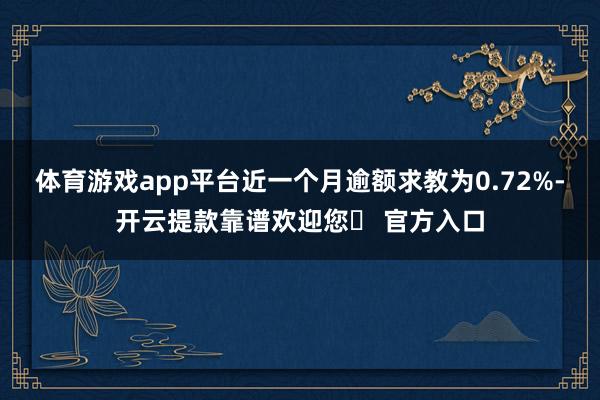 体育游戏app平台近一个月逾额求教为0.72%-开云提款靠谱欢迎您✅ 官方入口
