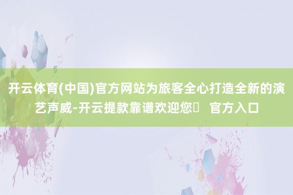 开云体育(中国)官方网站为旅客全心打造全新的演艺声威-开云提款靠谱欢迎您✅ 官方入口