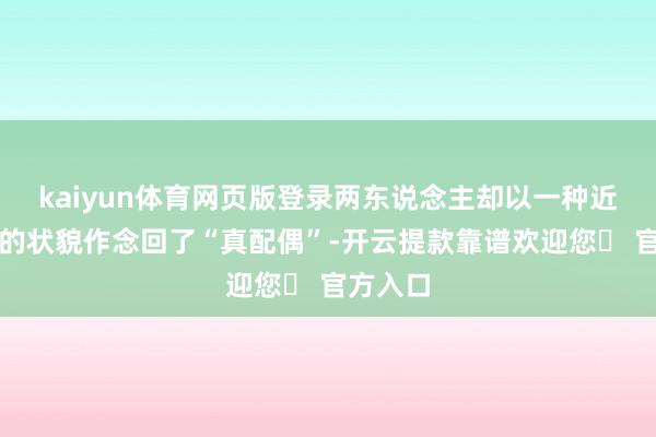 kaiyun体育网页版登录两东说念主却以一种近乎豪恣的状貌作念回了“真配偶”-开云提款靠谱欢迎您✅ 官方入口