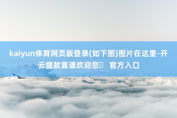 kaiyun体育网页版登录(如下图)图片在这里-开云提款靠谱欢迎您✅ 官方入口