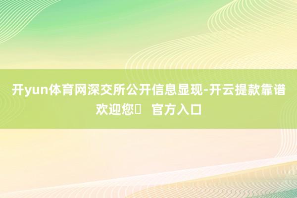 开yun体育网　　深交所公开信息显现-开云提款靠谱欢迎您✅ 官方入口