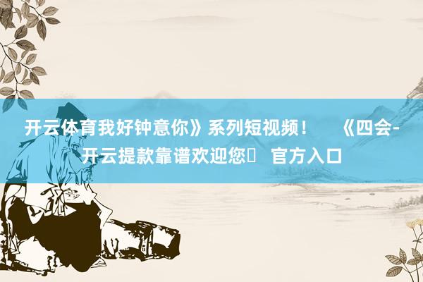 开云体育我好钟意你》系列短视频！    《四会-开云提款靠谱欢迎您✅ 官方入口
