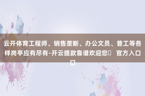 云开体育工程师、销售垄断、办公文员、普工等各样岗亭应有尽有-开云提款靠谱欢迎您✅ 官方入口