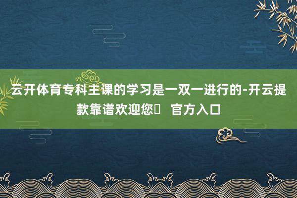 云开体育专科主课的学习是一双一进行的-开云提款靠谱欢迎您✅ 官方入口
