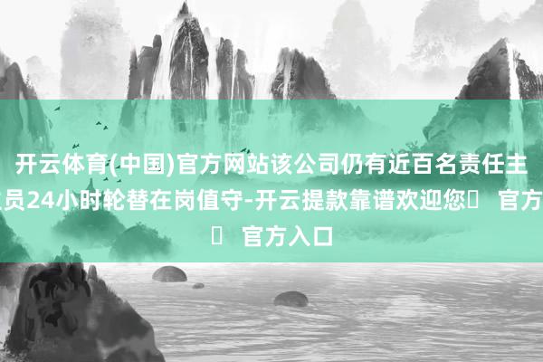 开云体育(中国)官方网站该公司仍有近百名责任主谈主员24小时轮替在岗值守-开云提款靠谱欢迎您✅ 官方入口
