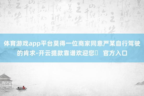 体育游戏app平台莫得一位商家同意严某自行驾驶的肯求-开云提款靠谱欢迎您✅ 官方入口