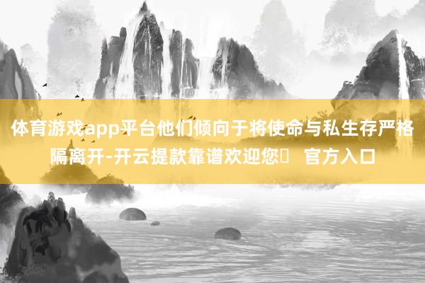 体育游戏app平台他们倾向于将使命与私生存严格隔离开-开云提款靠谱欢迎您✅ 官方入口
