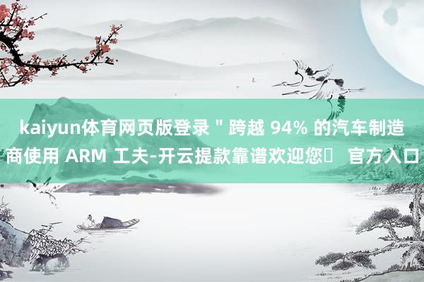 kaiyun体育网页版登录＂跨越 94% 的汽车制造商使用 ARM 工夫-开云提款靠谱欢迎您✅ 官方入口