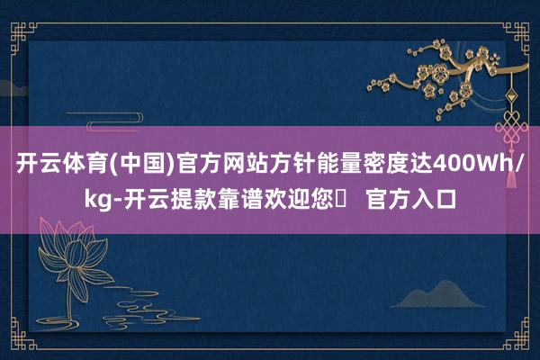 开云体育(中国)官方网站方针能量密度达400Wh/kg-开云提款靠谱欢迎您✅ 官方入口