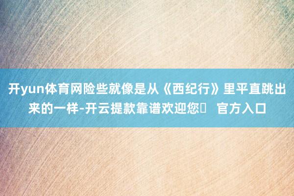 开yun体育网险些就像是从《西纪行》里平直跳出来的一样-开云提款靠谱欢迎您✅ 官方入口