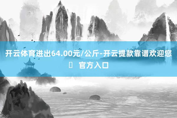 开云体育进出64.00元/公斤-开云提款靠谱欢迎您✅ 官方入口