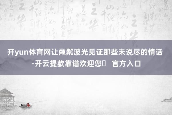 开yun体育网让粼粼波光见证那些未说尽的情话 -开云提款靠谱欢迎您✅ 官方入口