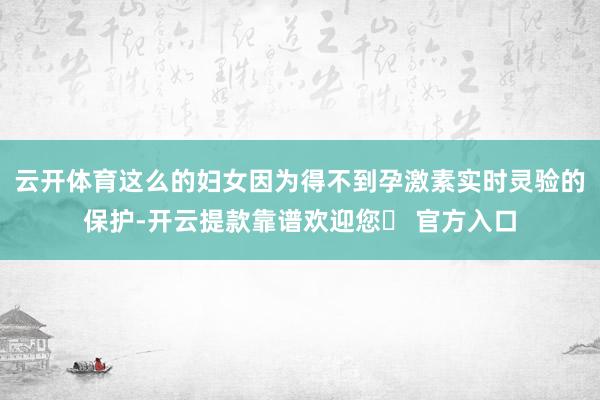 云开体育这么的妇女因为得不到孕激素实时灵验的保护-开云提款靠谱欢迎您✅ 官方入口