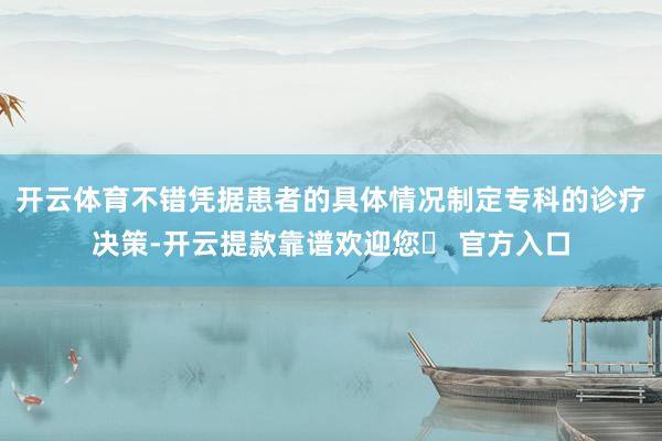 开云体育不错凭据患者的具体情况制定专科的诊疗决策-开云提款靠谱欢迎您✅ 官方入口
