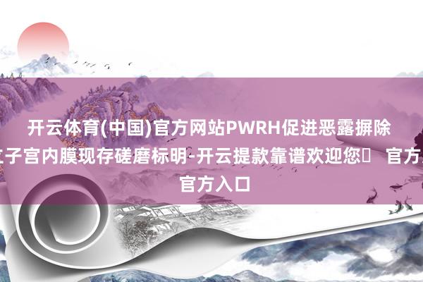 开云体育(中国)官方网站PWRH促进恶露摒除 树立子宫内膜现存磋磨标明-开云提款靠谱欢迎您✅ 官方入口